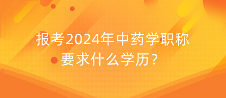 報(bào)考2024年中藥學(xué)職稱要求什么學(xué)歷？