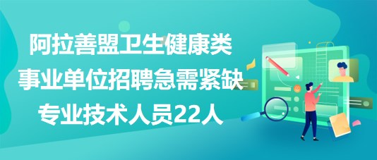 阿拉善盟2023年衛(wèi)生健康類(lèi)事業(yè)單位招聘急需緊缺專(zhuān)業(yè)技術(shù)人員22人