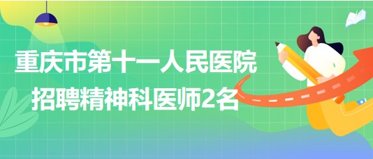 重慶市第十一人民醫(yī)院招聘精神科醫(yī)師（編外聘用初級(jí)專(zhuān)技）2名