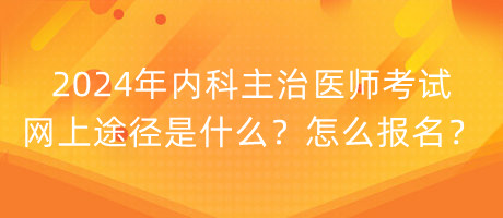 2024年內(nèi)科主治醫(yī)師考試網(wǎng)上途徑是什么？怎么報(bào)名？