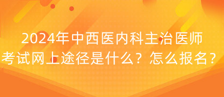 2024年中西醫(yī)內(nèi)科主治醫(yī)師考試網(wǎng)上途徑是什么？怎么報(bào)名？