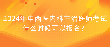 2024年中西醫(yī)內(nèi)科主治醫(yī)師考試什么時候可以報名？