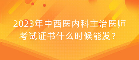 2023年中西醫(yī)內科主治醫(yī)師考試證書什么時候能發(fā)？