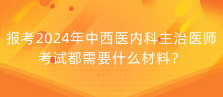 報考2024年中西醫(yī)內(nèi)科主治醫(yī)師考試都需要什么材料？