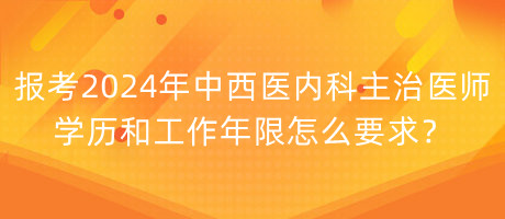 報(bào)考2024年中西醫(yī)內(nèi)科主治醫(yī)師學(xué)歷和工作年限怎么要求？