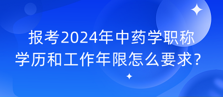 報(bào)考2024年中藥學(xué)職稱學(xué)歷和工作年限怎么要求？