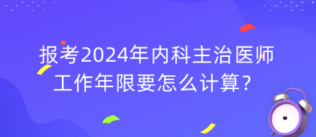 報(bào)考2024年內(nèi)科主治醫(yī)師工作年限要怎么計(jì)算？