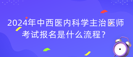 2024年中西醫(yī)內(nèi)科學(xué)主治醫(yī)師考試報(bào)名是什么流程？