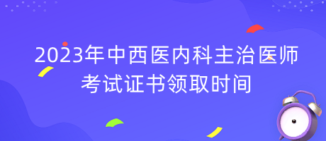 2023年中西醫(yī)內(nèi)科主治醫(yī)師考試證書(shū)領(lǐng)取時(shí)間