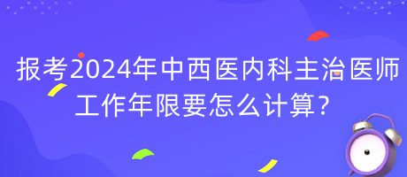 報考2024年中西醫(yī)內(nèi)科主治醫(yī)師工作年限要怎么計算？