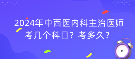 2024年中西醫(yī)內(nèi)科主治醫(yī)師考幾個(gè)科目？考多久？