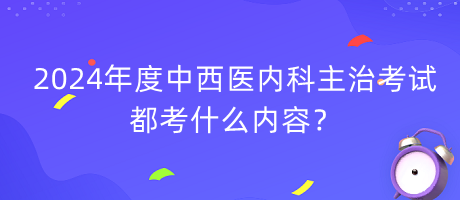 2024年度中西醫(yī)內(nèi)科主治考試都考什么內(nèi)容？