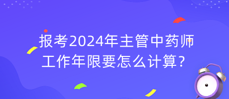 報(bào)考2024年主管中藥師工作年限要怎么計(jì)算？