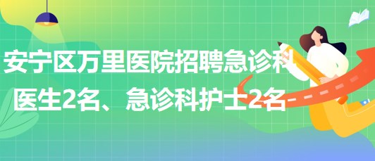 甘肅省蘭州市安寧區(qū)萬里醫(yī)院招聘急診科醫(yī)生2名、急診科護士2名