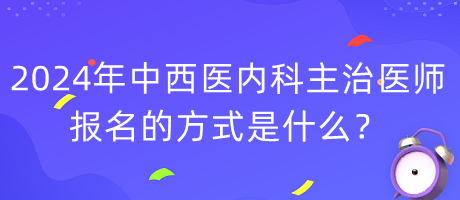 2024年度中西醫(yī)內(nèi)科主治醫(yī)師報名的方式是什么？