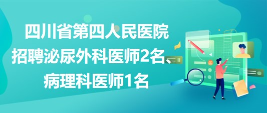 四川省第四人民醫(yī)院招聘泌尿外科醫(yī)師2名、病理科醫(yī)師1名