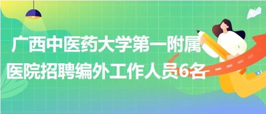 廣西中醫(yī)藥大學(xué)第一附屬醫(yī)院招聘相關(guān)崗位編外工作人員6名