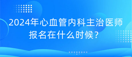 2024年心血管內(nèi)科主治醫(yī)師報(bào)名在什么時(shí)候？