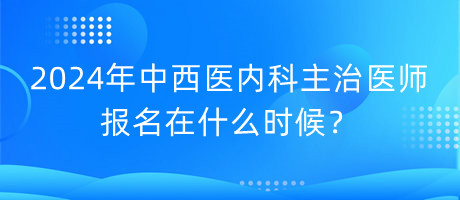 2024年中西醫(yī)內科主治醫(yī)師報名在什么時候？