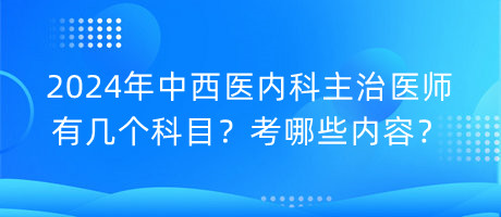 2024年中西醫(yī)內(nèi)科主治醫(yī)師有幾個科目？考哪些內(nèi)容？