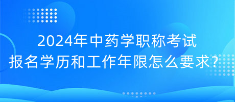 2024年中藥學(xué)職稱考試報名學(xué)歷和工作年限怎么要求？