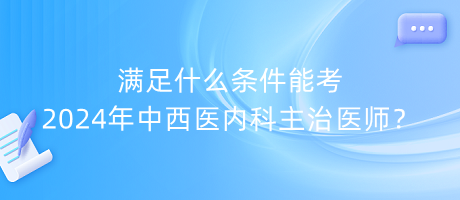 滿足什么條件能考2024年中西醫(yī)內(nèi)科主治醫(yī)師？