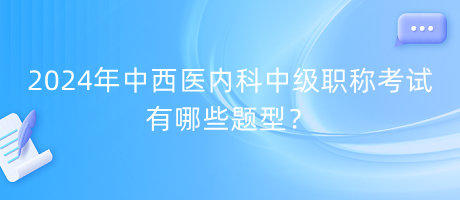 2024年中西醫(yī)內(nèi)科中級職稱考試有哪些題型？