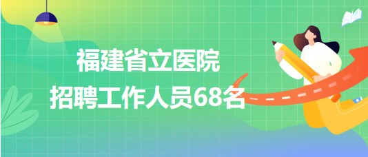 福建省立醫(yī)院2023年7月招聘工作人員68名