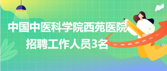 中國(guó)中醫(yī)科學(xué)院西苑醫(yī)院2023年招聘工作人員3名