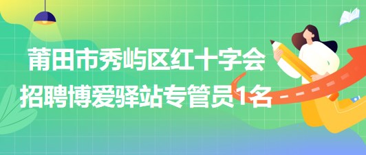 福建省莆田市秀嶼區(qū)紅十字會(huì)招聘博愛(ài)驛站專管員1名