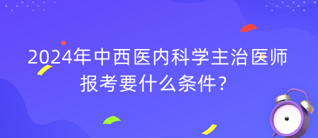 2024年中西醫(yī)內(nèi)科學(xué)主治醫(yī)師報考要什么條件？