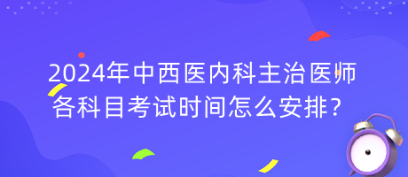 2024年中西醫(yī)內(nèi)科主治醫(yī)師各科目考試時(shí)間怎么安排？