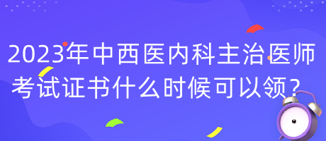 2023年中西醫(yī)內(nèi)科主治醫(yī)師考試證書什么時(shí)候可以領(lǐng)？