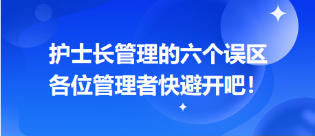 護(hù)士長(zhǎng)管理的六個(gè)誤區(qū)，各位管理者快避開吧！