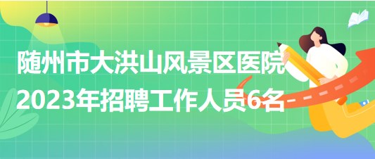 湖北省隨州市大洪山風(fēng)景區(qū)醫(yī)院2023年招聘工作人員6名