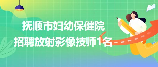 遼寧省撫順市婦幼保健院2023年招聘放射影像技師1名