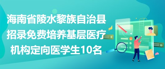 海南省陵水黎族自治縣招錄免費(fèi)培養(yǎng)基層醫(yī)療機(jī)構(gòu)定向醫(yī)學(xué)生10名