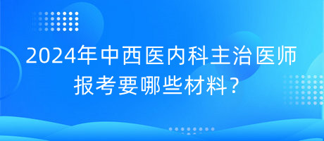 2024年中西醫(yī)內(nèi)科主治醫(yī)師報考要哪些材料？