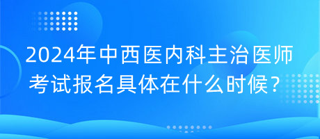 2024年中西醫(yī)內(nèi)科主治醫(yī)師考試報(bào)名具體在什么時(shí)候？