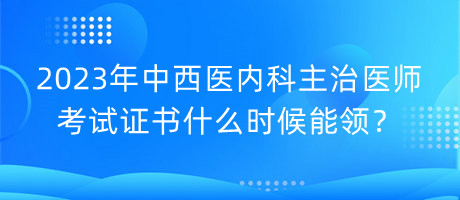 2023年中西醫(yī)內(nèi)科主治醫(yī)師考試證書(shū)什么時(shí)候能領(lǐng)？