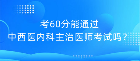 考60分能通過(guò)中西醫(yī)內(nèi)科主治醫(yī)師考試嗎？