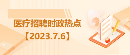 醫(yī)療衛(wèi)生招聘時(shí)事政治：2023年7月6日時(shí)政熱點(diǎn)整理