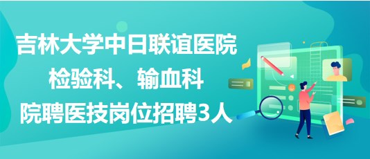 吉林大學中日聯(lián)誼醫(yī)院檢驗科、輸血科院聘醫(yī)技崗位招聘3人