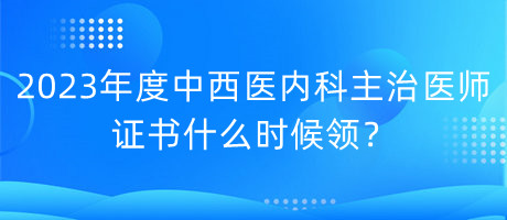 2023年度中西醫(yī)內(nèi)科主治醫(yī)師證書什么時候領(lǐng)？