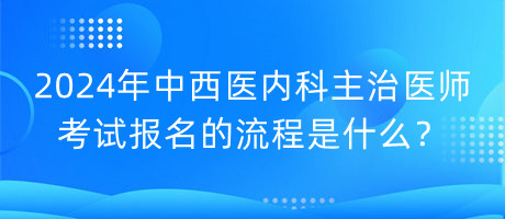 2024年中西醫(yī)內(nèi)科主治醫(yī)師考試報(bào)名的流程是什么？