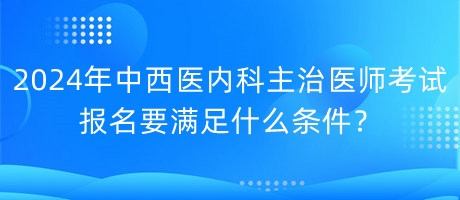 2024年中西醫(yī)內(nèi)科主治醫(yī)師考試報名要滿足什么條件？