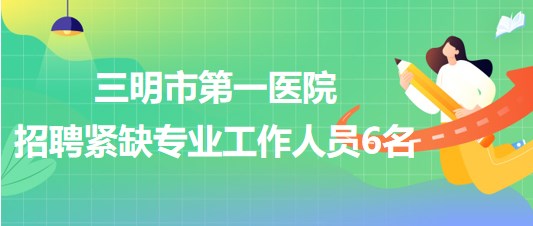 福建省三明市第一醫(yī)院2023年招聘緊缺專業(yè)工作人員6名