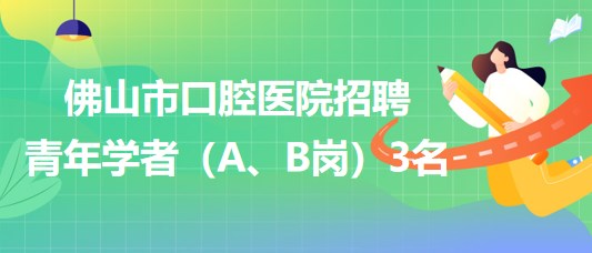 廣東省佛山市口腔醫(yī)院2023年招聘青年學(xué)者（A、B崗）3名