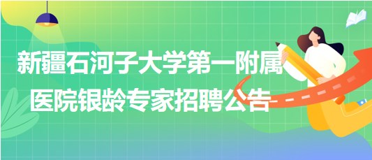 新疆石河子大學(xué)第一附屬醫(yī)院2023年銀齡專(zhuān)家招聘公告