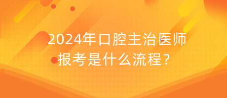 2024年口腔主治醫(yī)師報考是什么流程？